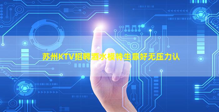 苏州KTV招聘酒水模特生意好无压力认